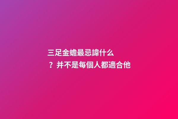 三足金蟾最忌諱什么？并不是每個人都適合他